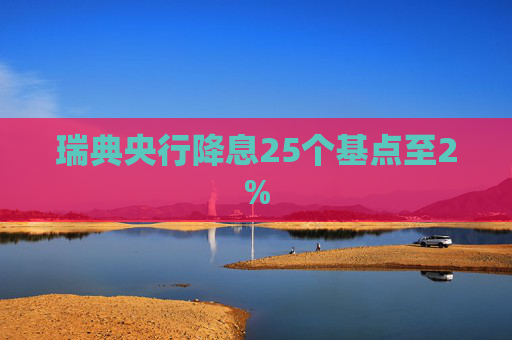 瑞典央行降息25个基点至2%