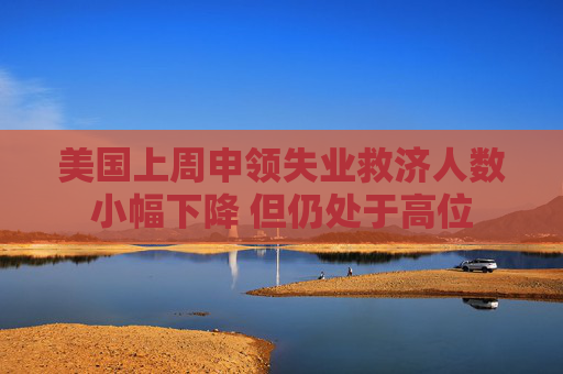 美国上周申领失业救济人数小幅下降 但仍处于高位