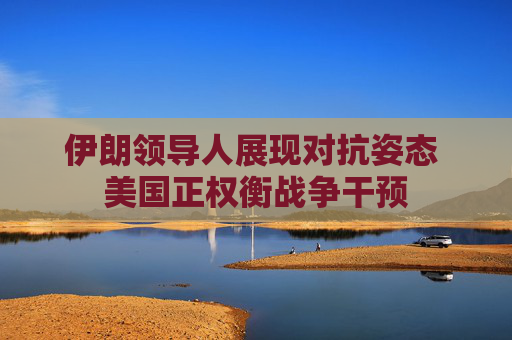伊朗领导人展现对抗姿态 美国正权衡战争干预