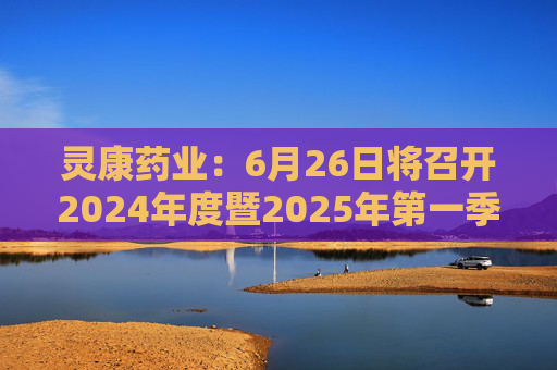 灵康药业：6月26日将召开2024年度暨2025年第一季度业绩说明会