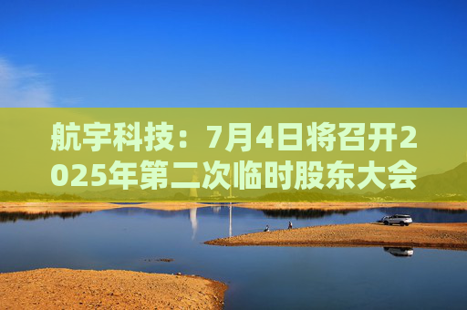 航宇科技：7月4日将召开2025年第二次临时股东大会