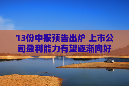 13份中报预告出炉 上市公司盈利能力有望逐渐向好
