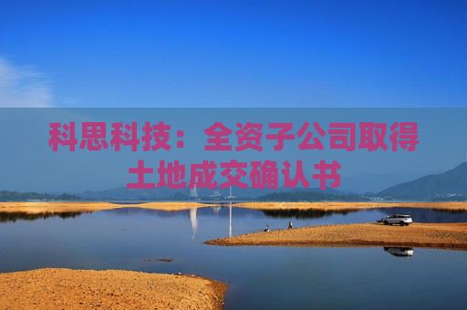 科思科技：全资子公司取得土地成交确认书