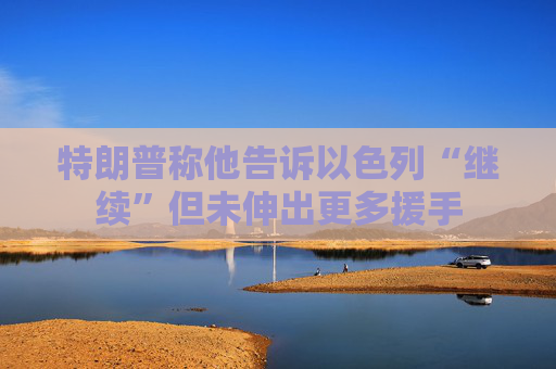 特朗普称他告诉以色列“继续”但未伸出更多援手