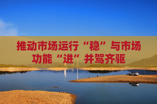 推动市场运行“稳”与市场功能“进”并驾齐驱