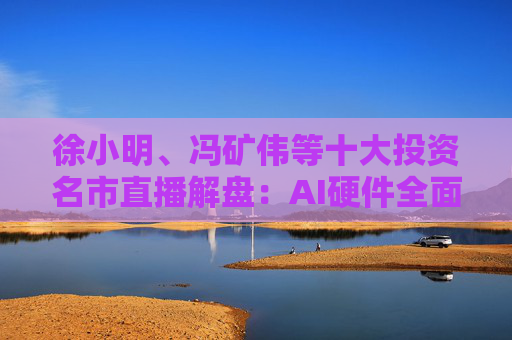 徐小明、冯矿伟等十大投资名市直播解盘：AI硬件全面爆发，是否会风格切换？