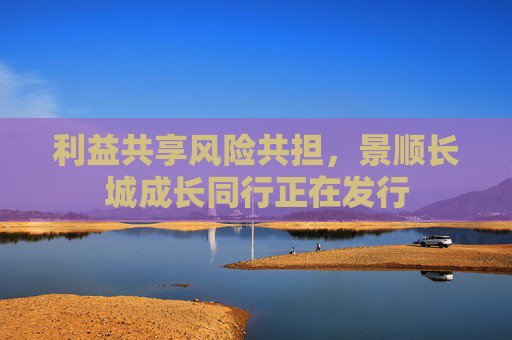 利益共享风险共担，景顺长城成长同行正在发行