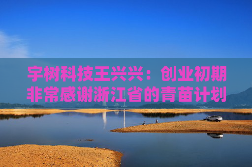 宇树科技王兴兴：创业初期非常感谢浙江省的青苗计划