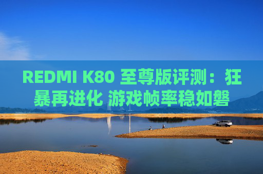 REDMI K80 至尊版评测：狂暴再进化 游戏帧率稳如磐石