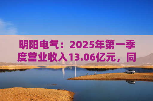 明阳电气：2025年第一季度营业收入13.06亿元，同比增长26.21%