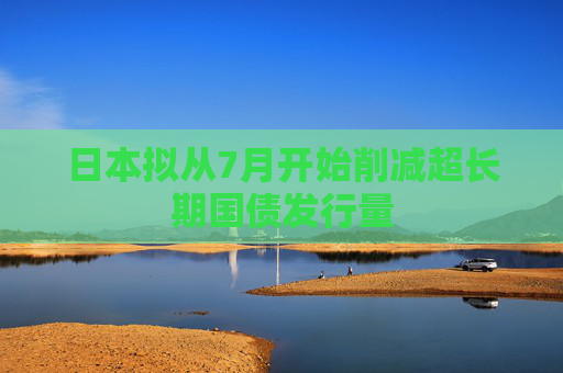 日本拟从7月开始削减超长期国债发行量