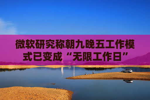 微软研究称朝九晚五工作模式已变成“无限工作日”