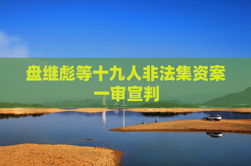 盘继彪等十九人非法集资案一审宣判