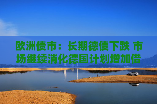 欧洲债市：长期德债下跌 市场继续消化德国计划增加借款的消息
