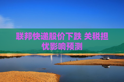 联邦快递股价下跌 关税担忧影响预测