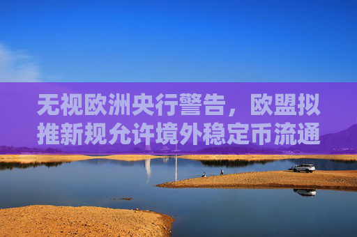 无视欧洲央行警告，欧盟拟推新规允许境外稳定币流通