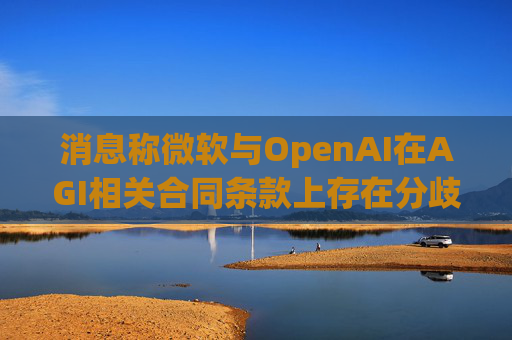 消息称微软与OpenAI在AGI相关合同条款上存在分歧