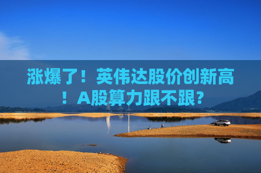 涨爆了！英伟达股价创新高！A股算力跟不跟？