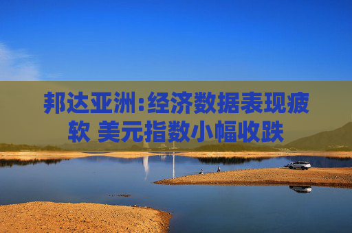 邦达亚洲:经济数据表现疲软 美元指数小幅收跌