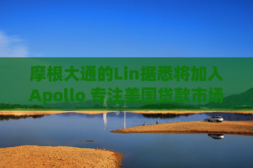 摩根大通的Lin据悉将加入Apollo 专注美国贷款市场交易
