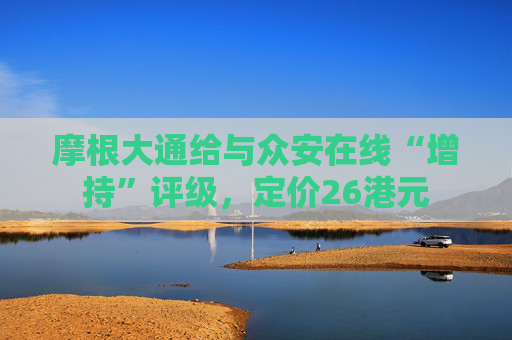 摩根大通给与众安在线“增持”评级，定价26港元