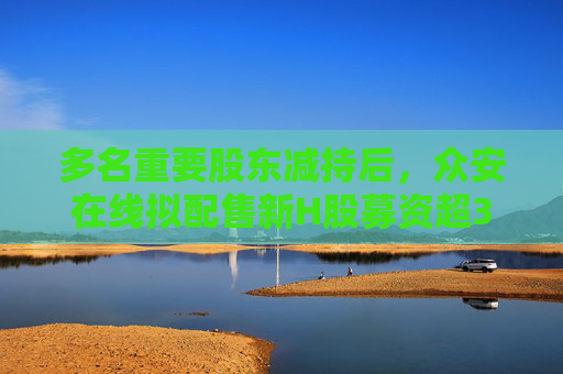 多名重要股东减持后，众安在线拟配售新H股募资超39亿港元