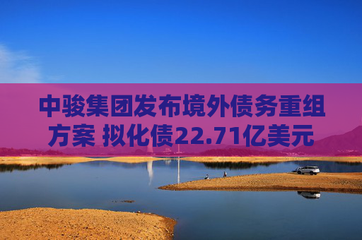 中骏集团发布境外债务重组方案 拟化债22.71亿美元