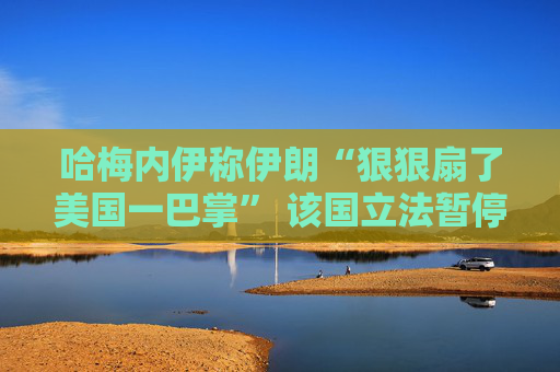 哈梅内伊称伊朗“狠狠扇了美国一巴掌” 该国立法暂停与IAEA的合作