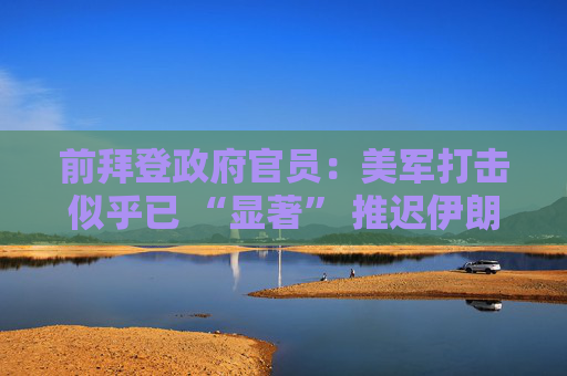 前拜登政府官员：美军打击似乎已 “显著” 推迟伊朗核计划