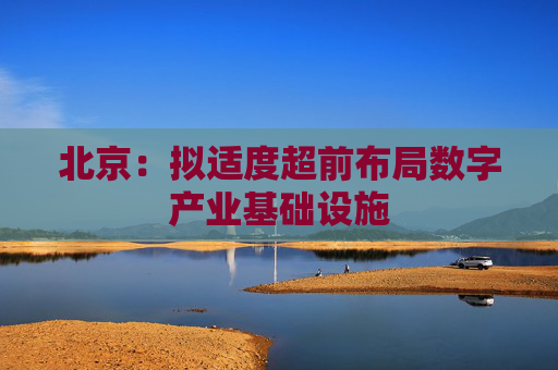 北京：拟适度超前布局数字产业基础设施