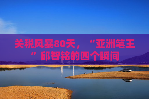关税风暴80天，“亚洲笔王”邱智铭的四个瞬间