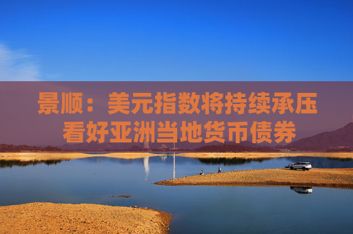 景顺：美元指数将持续承压 看好亚洲当地货币债券