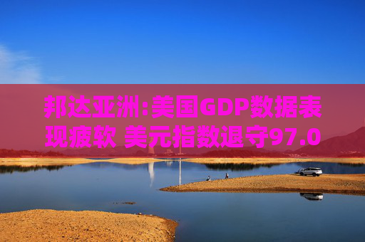 邦达亚洲:美国GDP数据表现疲软 美元指数退守97.00