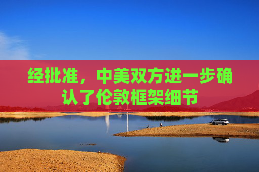 经批准，中美双方进一步确认了伦敦框架细节