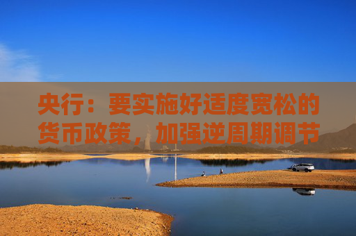 央行：要实施好适度宽松的货币政策，加强逆周期调节