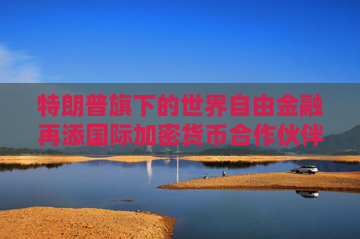 特朗普旗下的世界自由金融再添国际加密货币合作伙伴
