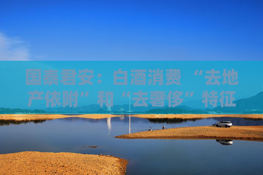 国泰君安：白酒消费 “去地产依附”和“去奢侈”特征会持续凸显