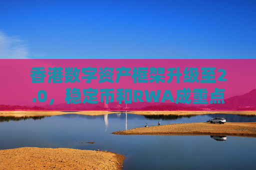 香港数字资产框架升级至2.0，稳定币和RWA成重点