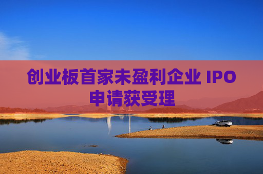 创业板首家未盈利企业 IPO申请获受理