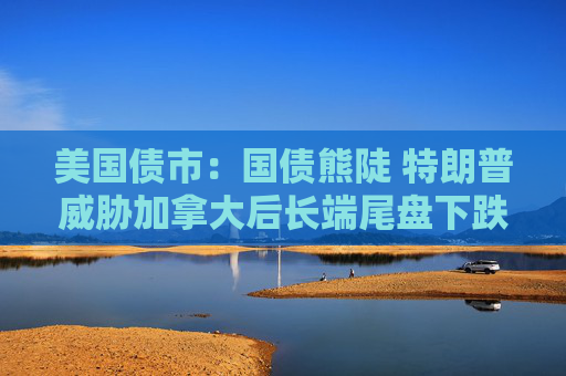 美国债市：国债熊陡 特朗普威胁加拿大后长端尾盘下跌