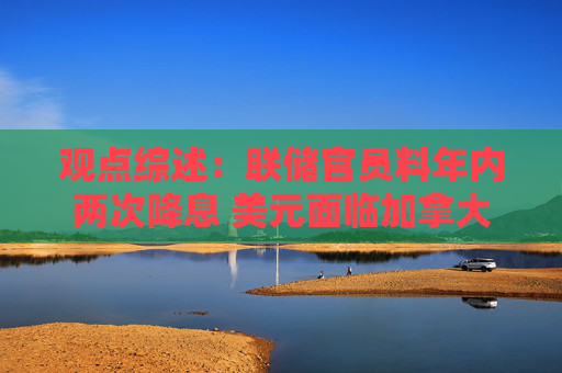 观点综述：联储官员料年内两次降息 美元面临加拿大养老金对冲风险