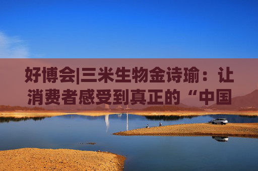 好博会|三米生物金诗瑜：让消费者感受到真正的“中国产、苏州造”