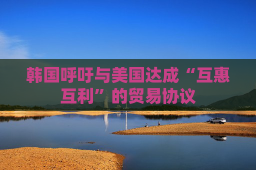 韩国呼吁与美国达成“互惠互利”的贸易协议
