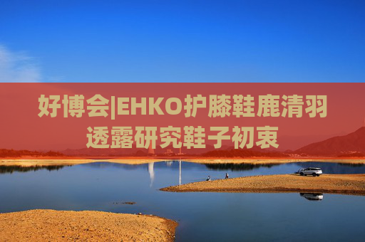 好博会|EHKO护膝鞋鹿清羽透露研究鞋子初衷