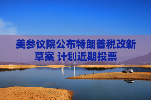 美参议院公布特朗普税改新草案 计划近期投票