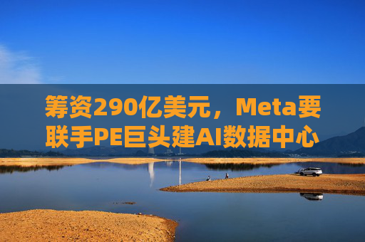 筹资290亿美元，Meta要联手PE巨头建AI数据中心