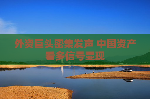 外资巨头密集发声 中国资产看多信号显现