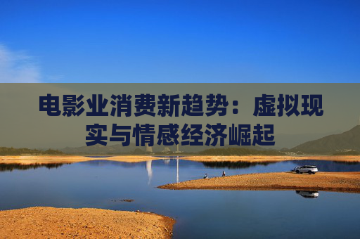 电影业消费新趋势：虚拟现实与情感经济崛起
