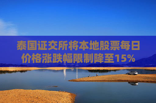 泰国证交所将本地股票每日价格涨跌幅限制降至15%