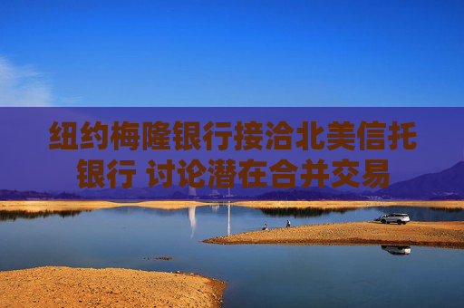 纽约梅隆银行接洽北美信托银行 讨论潜在合并交易